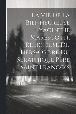 bokomslag La Vie De La Bienheureuse Hyacinthe Marescotti, Religieuse Du Tiers-ordre Du Sraphique Pre Saint Franois