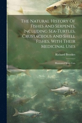 The Natural History Of Fishes And Serpents, Including Sea-turtles, Crustaceous And Shell Fishes, With Their Medicinal Uses 1