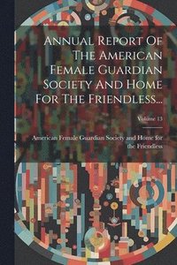 bokomslag Annual Report Of The American Female Guardian Society And Home For The Friendless...; Volume 13