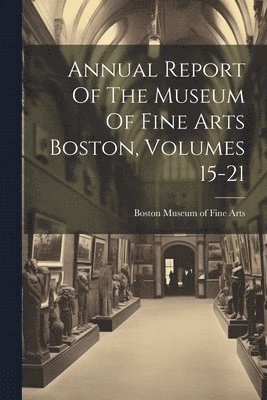 bokomslag Annual Report Of The Museum Of Fine Arts Boston, Volumes 15-21