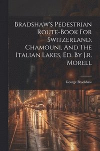 bokomslag Bradshaw's Pedestrian Route-book For Switzerland, Chamouni, And The Italian Lakes, Ed. By J.r. Morell