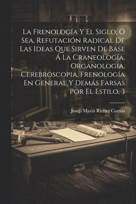 bokomslag La Frenologa Y El Siglo,  Sea, Refutacin Radical De Las Ideas Que Sirven De Base  La Craneologa, Organologia, Cerebroscopia, Frenologa En General Y Dems Farsas Por El Estilo, 3