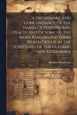 William Henderson - Dictionary And Concordance Of The Names Of Persons And Places And Of Some Of The More Remarkable Terms Which Occur In The Scriptures Of The Old And New Testaments, Häftad