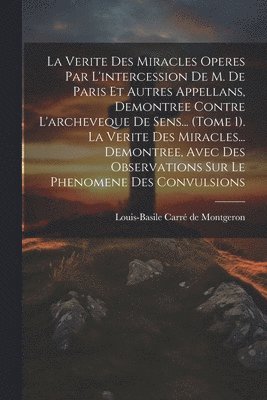 bokomslag La Verite Des Miracles Operes Par L'intercession De M. De Paris Et Autres Appellans, Demontree Contre L'archeveque De Sens... (tome 1). La Verite Des Miracles... Demontree, Avec Des Observations Sur