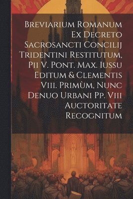 Breviarium Romanum Ex Decreto Sacrosancti Concilij Tridentini Restitutum, Pii V. Pont. Max. Iussu Editum & Clementis Viii. Primm, Nunc Denuo Urbani Pp. Viii Auctoritate Recognitum 1