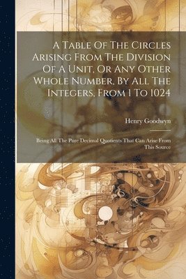 bokomslag A Table Of The Circles Arising From The Division Of A Unit, Or Any Other Whole Number, By All The Integers, From 1 To 1024