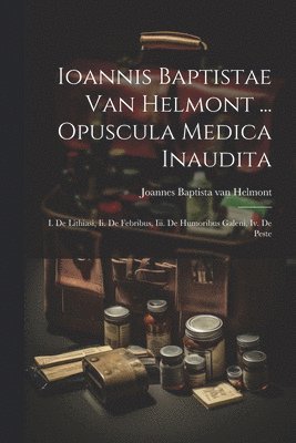 Ioannis Baptistae Van Helmont ... Opuscula Medica Inaudita 1