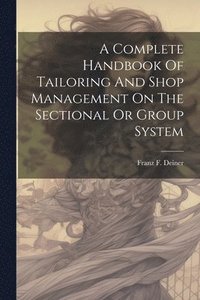 bokomslag A Complete Handbook Of Tailoring And Shop Management On The Sectional Or Group System