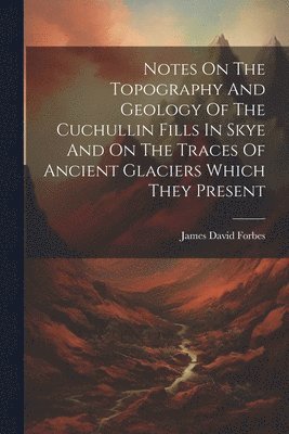 bokomslag Notes On The Topography And Geology Of The Cuchullin Fills In Skye And On The Traces Of Ancient Glaciers Which They Present