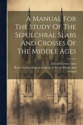 bokomslag A Manual For The Study Of The Sepulchral Slabs And Crosses Of The Middle Ages