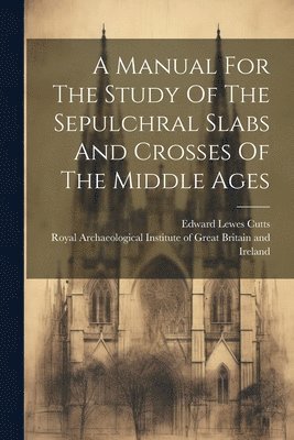 Edward Lewes Cutts, Royal Archaeological Institute of Great - Manual For The Study Of The Sepulchral Slabs And Crosses Of The Middle Ages, Häftad