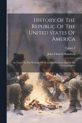 bokomslag History Of The Republic Of The United States Of America: As Traced In The Writings Of Alexander Hamilton And Of His Cotemporaries; Volume 2