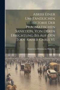 bokomslag Abri einer umstndlichen Historie der Pragmatischen Sanktion, von deren Errichtung bis auf den Todt Kaiser Carls VI.