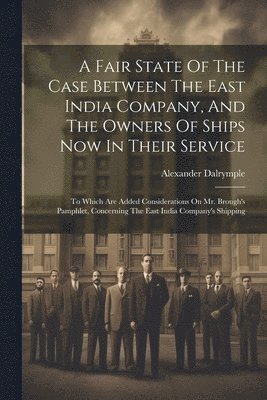 A Fair State Of The Case Between The East India Company, And The Owners Of Ships Now In Their Service 1