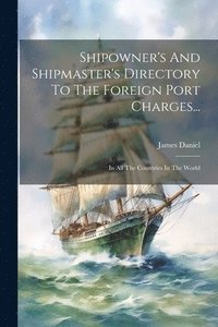 bokomslag Shipowner's And Shipmaster's Directory To The Foreign Port Charges...