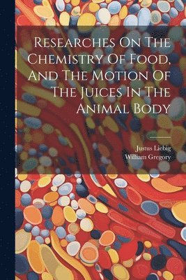 Researches On The Chemistry Of Food, And The Motion Of The Juices In The Animal Body 1