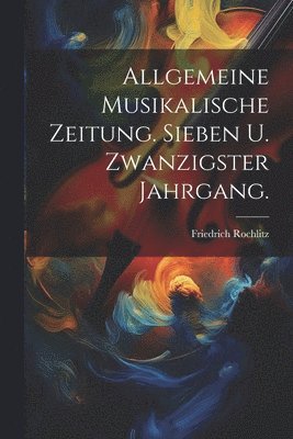 Friedrich Rochlitz - Allgemeine Musikalische Zeitung. Sieben u. zwanzigster Jahrgang., Häftad