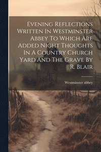 bokomslag Evening Reflections Written In Westminster Abbey To Which Are Added Night Thoughts In A Country Church Yard And The Grave By R. Blair