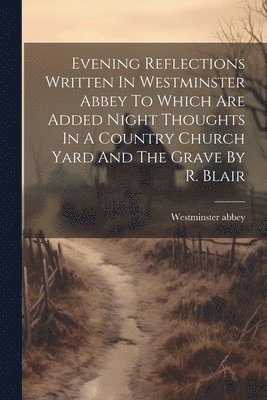 bokomslag Evening Reflections Written In Westminster Abbey To Which Are Added Night Thoughts In A Country Church Yard And The Grave By R. Blair