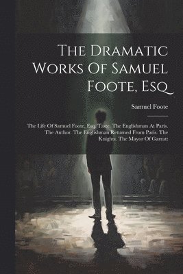 bokomslag The Dramatic Works Of Samuel Foote, Esq