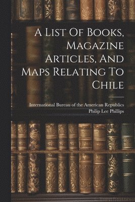 bokomslag List Of Books, Magazine Articles, And Maps Relating To Chile
