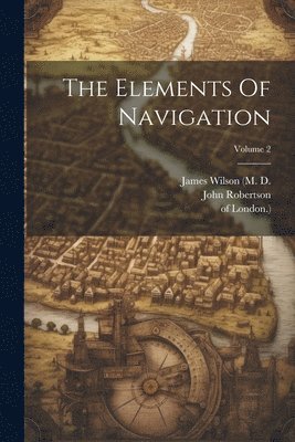John Robertson, Of London ), Of London )., James Wilson (M D - Elements Of Navigation; Volume 2, Häftad