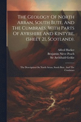 The Geology Of North Arran, South Bute, And The Cumbraes, With Parts Of Ayrshire And Kintyre, (sheet 21, Scotland). 1