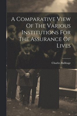 A Comparative View Of The Various Institutions For The Assurance Of Lives 1