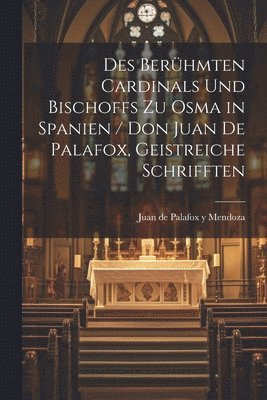 bokomslag Des Berhmten Cardinals und Bischoffs zu Osma in Spanien / Don Juan de Palafox, Geistreiche Schrifften