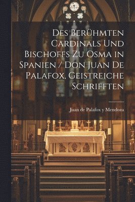 Des Berhmten Cardinals und Bischoffs zu Osma in Spanien / Don Juan de Palafox, Geistreiche Schrifften 1