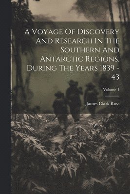 A Voyage Of Discovery And Research In The Southern And Antarctic Regions, During The Years 1839 - 43; Volume 1 1