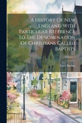 A History Of New England With Particular Reference To The Denomination Of Christians Called Baptists; Volume 2 1