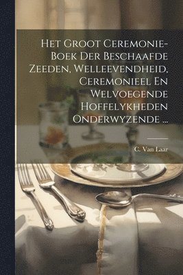 Het Groot Ceremonie-boek Der Beschaafde Zeeden, Welleevendheid, Ceremonieel En Welvoegende Hoffelykheden Onderwyzende ... 1