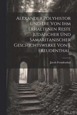 bokomslag Alexander Polyhistor und die von ihm erhaltenen Reste judischer und samaritanischer Geschichtswerke von J. Freudenthal.