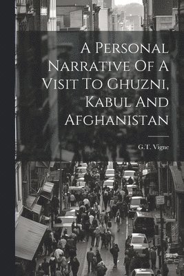 G T Vigne, G. T. Vigne, G.T. Vigne - Personal Narrative Of A Visit To Ghuzni, Kabul And Afghanistan, Häftad