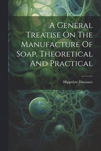 bokomslag A General Treatise On The Manufacture Of Soap, Theoretical And Practical