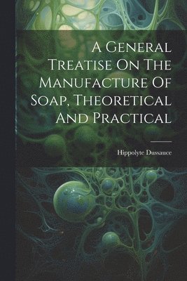 bokomslag A General Treatise On The Manufacture Of Soap, Theoretical And Practical