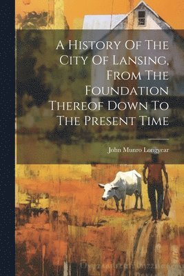 bokomslag A History Of The City Of Lansing, From The Foundation Thereof Down To The Present Time