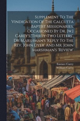 Supplement To The Vindication Of The Calcutta Baptist Missionaries, Occasioned By Dr. [w.] Carey's 'thirty-two Letters', Dr. Marshman's 'reply To The Rev. John Dyer' And Mr. John Marshman's 'review' 1