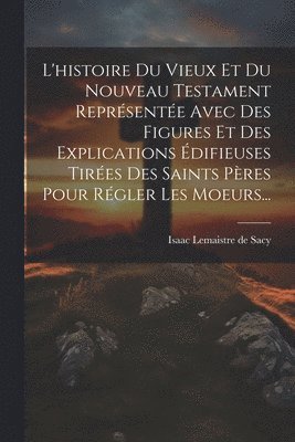 bokomslag L'histoire Du Vieux Et Du Nouveau Testament Représentée Avec Des Figures Et Des Explications Édifieuses Tirées Des Saints Pères Pour Régler Les Moeurs...