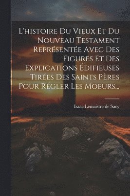 bokomslag L'histoire Du Vieux Et Du Nouveau Testament Reprsente Avec Des Figures Et Des Explications difieuses Tires Des Saints Pres Pour Rgler Les Moeurs...