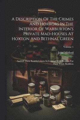 bokomslag A Description Of The Crimes And Horrors In The Interior Of Warburton's Private Mad-houses At Hoxton And Bethnal Green: And Of These Establishments In