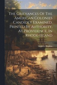 bokomslag The Grievances Of The American Colonies Candidly Examined. Printed By Authority, At Providence, In Rhode-island