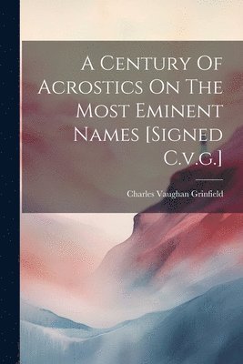Century Of Acrostics On The Most Eminent Names [signed C.v.g.]