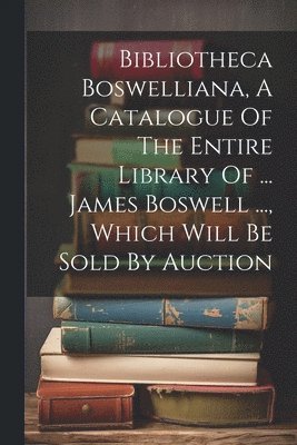 bokomslag Bibliotheca Boswelliana, A Catalogue Of The Entire Library Of ... James Boswell ..., Which Will Be Sold By Auction