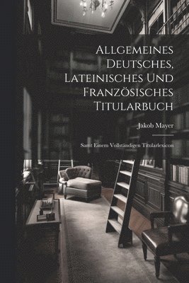 Allgemeines Deutsches, Lateinisches Und Französisches Titularbuch