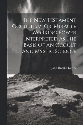 John Hamlin Dewey - New Testament Occultism, Or, Miracle Working Power Interpreted As The Basis Of An Occult And Mystic Science, Häftad