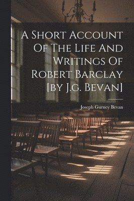 A Short Account Of The Life And Writings Of Robert Barclay [by J.g. Bevan] 1