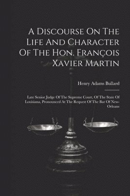 A Discourse On The Life And Character Of The Hon. Franois Xavier Martin 1