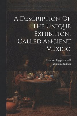 bokomslag A Description Of The Unique Exhibition, Called Ancient Mexico